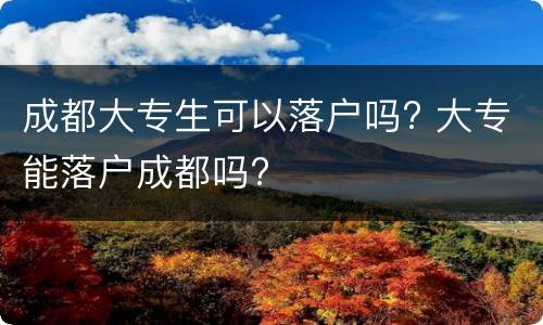成都大专生可以落户吗? 大专能落户成都吗?