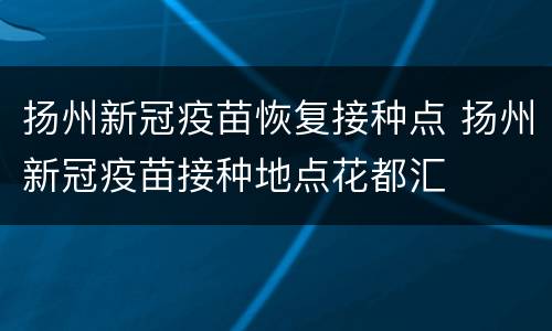 扬州新冠疫苗恢复接种点 扬州新冠疫苗接种地点花都汇