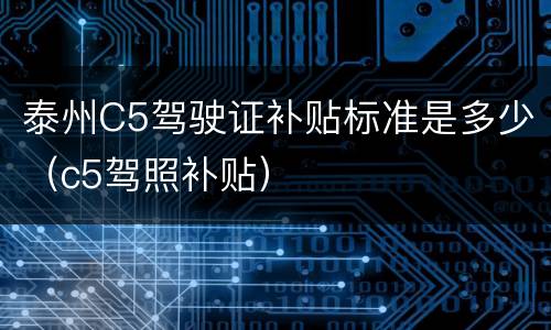 泰州C5驾驶证补贴标准是多少（c5驾照补贴）