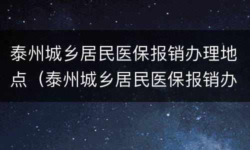 泰州城乡居民医保报销办理地点（泰州城乡居民医保报销办理地点电话）
