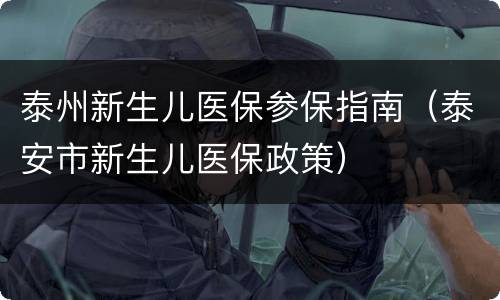泰州新生儿医保参保指南（泰安市新生儿医保政策）