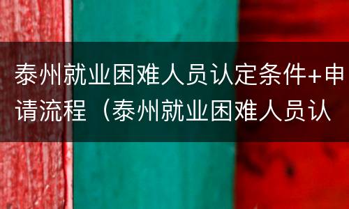 泰州就业困难人员认定条件+申请流程（泰州就业困难人员认定条件 申请流程表）