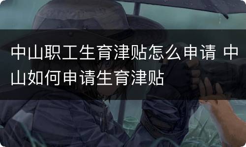 中山职工生育津贴怎么申请 中山如何申请生育津贴