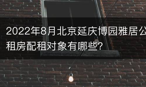 2022年8月北京延庆博园雅居公租房配租对象有哪些？