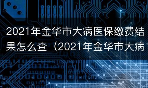 2021年金华市大病医保缴费结果怎么查（2021年金华市大病医保缴费结果怎么查询）