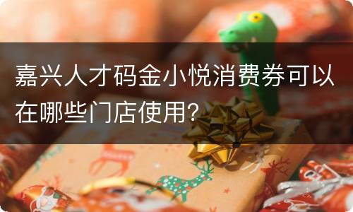 嘉兴人才码金小悦消费券可以在哪些门店使用？