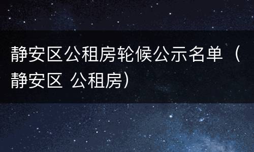 静安区公租房轮候公示名单（静安区 公租房）