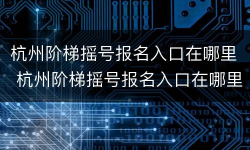 杭州阶梯摇号报名入口在哪里 杭州阶梯摇号报名入口在哪里找