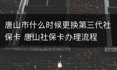 唐山市什么时候更换第三代社保卡 唐山社保卡办理流程