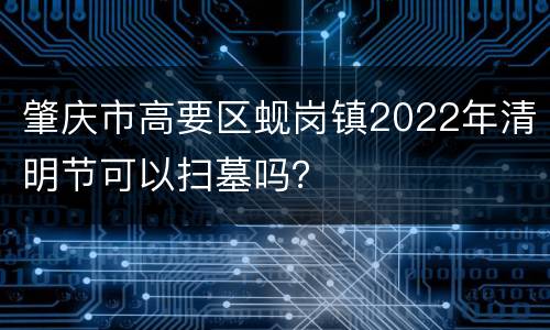 肇庆市高要区蚬岗镇2022年清明节可以扫墓吗？