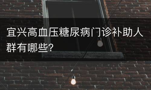 宜兴高血压糖尿病门诊补助人群有哪些？