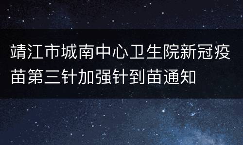 靖江市城南中心卫生院新冠疫苗第三针加强针到苗通知
