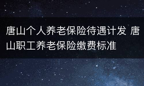 唐山个人养老保险待遇计发 唐山职工养老保险缴费标准