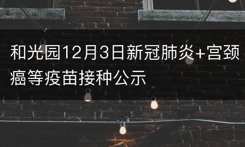 和光园12月3日新冠肺炎+宫颈癌等疫苗接种公示