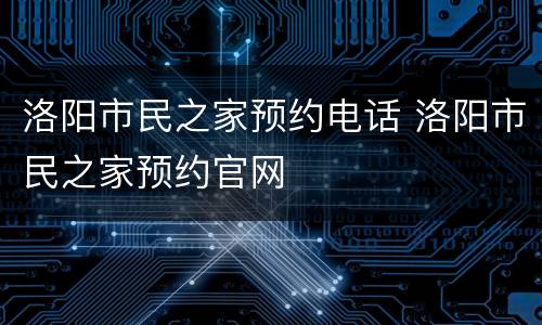 洛阳市民之家预约电话 洛阳市民之家预约官网