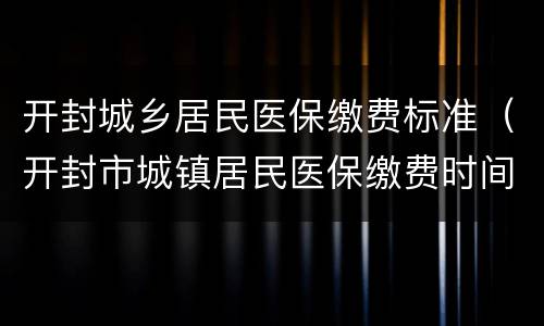 开封城乡居民医保缴费标准（开封市城镇居民医保缴费时间）