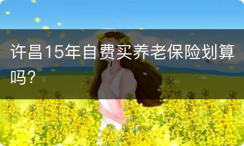 许昌15年自费买养老保险划算吗?