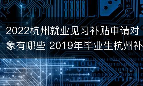 2022杭州就业见习补贴申请对象有哪些 2019年毕业生杭州补贴