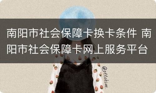 南阳市社会保障卡换卡条件 南阳市社会保障卡网上服务平台