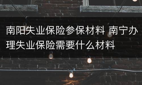 南阳失业保险参保材料 南宁办理失业保险需要什么材料