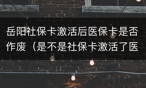 岳阳社保卡激活后医保卡是否作废（是不是社保卡激活了医保卡就自动被停用了）