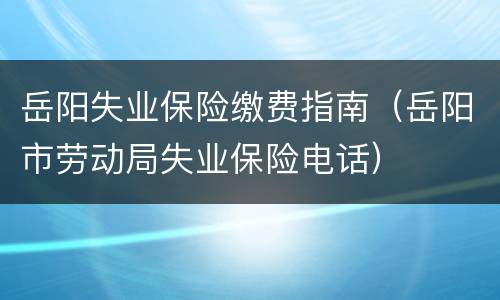 岳阳失业保险缴费指南（岳阳市劳动局失业保险电话）