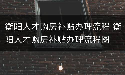 衡阳人才购房补贴办理流程 衡阳人才购房补贴办理流程图