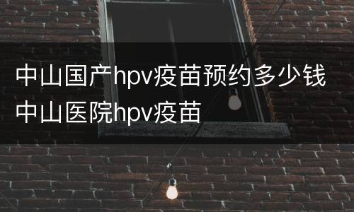 中山国产hpv疫苗预约多少钱 中山医院hpv疫苗