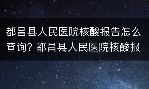 都昌县人民医院核酸报告怎么查询? 都昌县人民医院核酸报告怎么查询不到