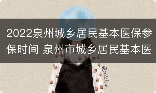 2022泉州城乡居民基本医保参保时间 泉州市城乡居民基本医疗保险