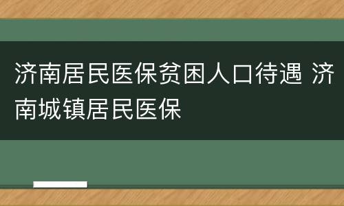 济南居民医保贫困人口待遇 济南城镇居民医保