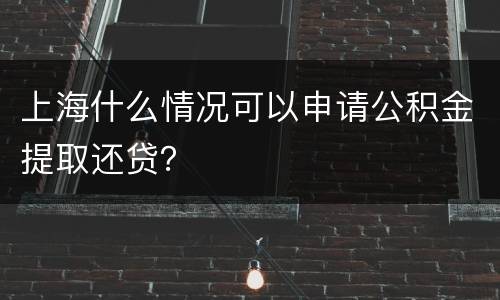 上海什么情况可以申请公积金提取还贷？