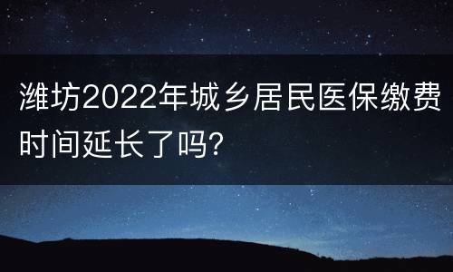潍坊2022年城乡居民医保缴费时间延长了吗？