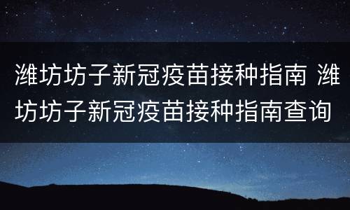 潍坊坊子新冠疫苗接种指南 潍坊坊子新冠疫苗接种指南查询