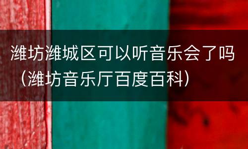潍坊潍城区可以听音乐会了吗（潍坊音乐厅百度百科）