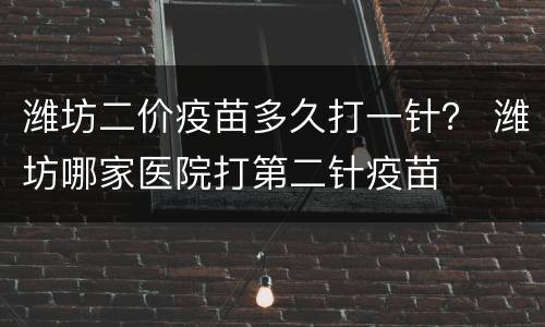潍坊二价疫苗多久打一针？ 潍坊哪家医院打第二针疫苗
