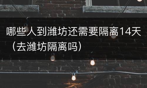 哪些人到潍坊还需要隔离14天（去潍坊隔离吗）