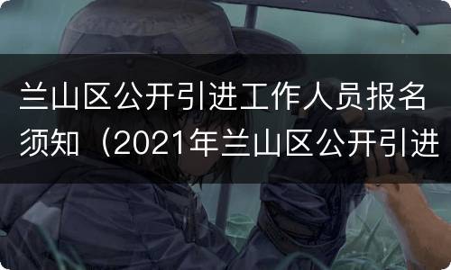 兰山区公开引进工作人员报名须知（2021年兰山区公开引进工作人员引进岗位和计划）