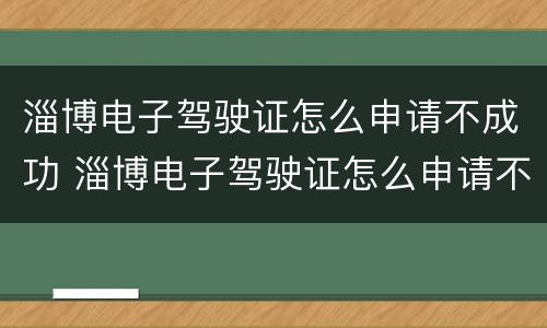 淄博电子驾驶证怎么申请不成功 淄博电子驾驶证怎么申请不成功呢
