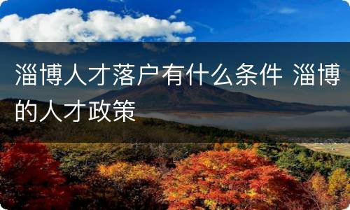 淄博人才落户有什么条件 淄博的人才政策