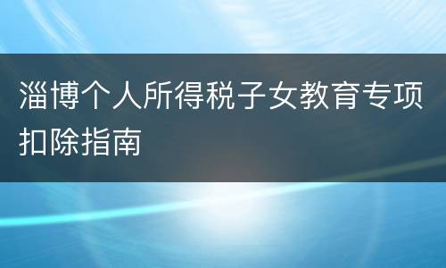 淄博个人所得税子女教育专项扣除指南