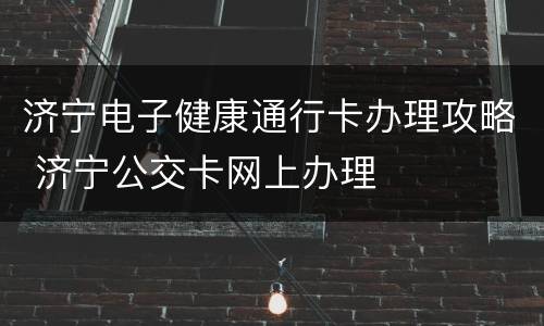 济宁电子健康通行卡办理攻略 济宁公交卡网上办理
