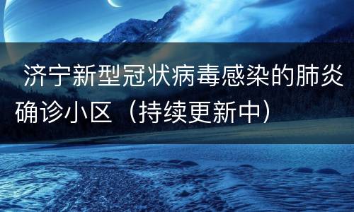  济宁新型冠状病毒感染的肺炎确诊小区（持续更新中）