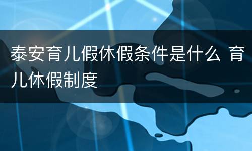 泰安育儿假休假条件是什么 育儿休假制度