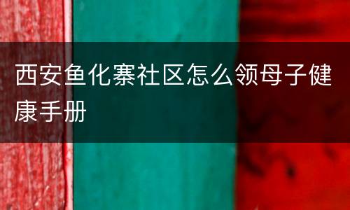 西安鱼化寨社区怎么领母子健康手册