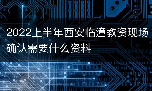 2022上半年西安临潼教资现场确认需要什么资料