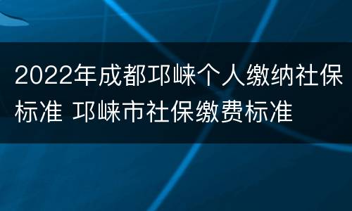 2022年成都邛崃个人缴纳社保标准 邛崃市社保缴费标准