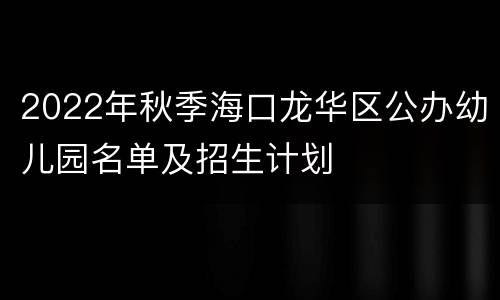 2022年秋季海口龙华区公办幼儿园名单及招生计划