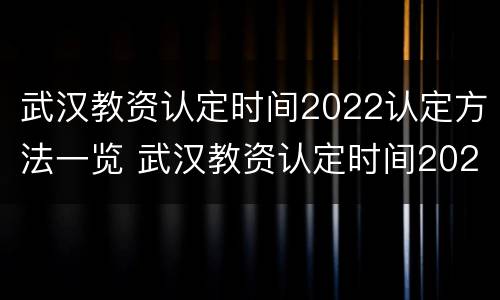 武汉教资认定时间2022认定方法一览 武汉教资认定时间2022认定方法一览表