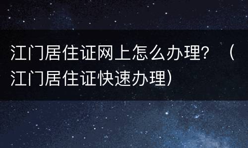 江门居住证网上怎么办理？（江门居住证快速办理）